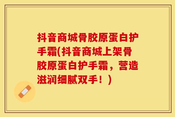 抖音商城骨胶原蛋白护手霜(抖音商城上架骨胶原蛋白护手霜，营造滋润细腻双手！)