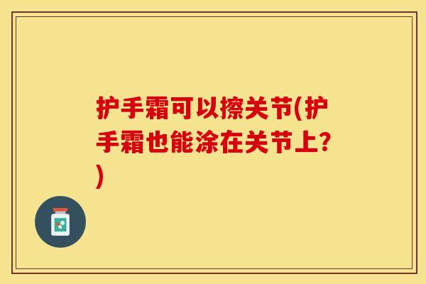 护手霜可以擦关节(护手霜也能涂在关节上？)