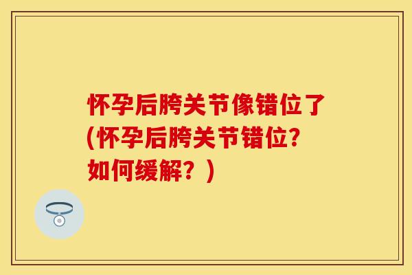 怀孕后胯关节像错位了(怀孕后胯关节错位？如何缓解？)