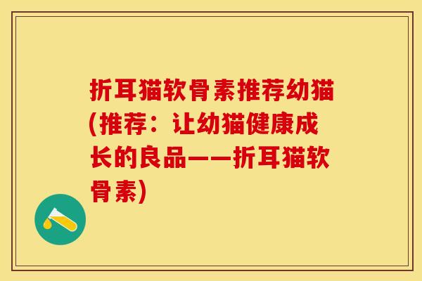 折耳猫软骨素推荐幼猫(推荐：让幼猫健康成长的良品——折耳猫软骨素)