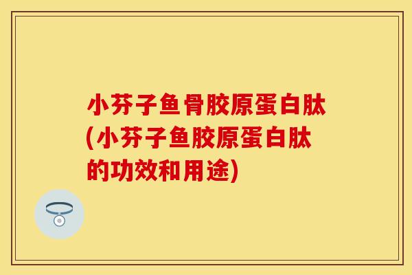 小芬子鱼骨胶原蛋白肽(小芬子鱼胶原蛋白肽的功效和用途)