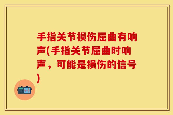 手指关节损伤屈曲有响声(手指关节屈曲时响声，可能是损伤的信号)