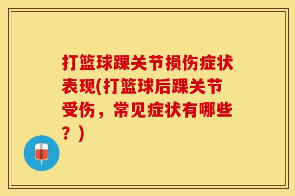 打篮球踝关节损伤症状表现(打篮球后踝关节受伤，常见症状有哪些？)