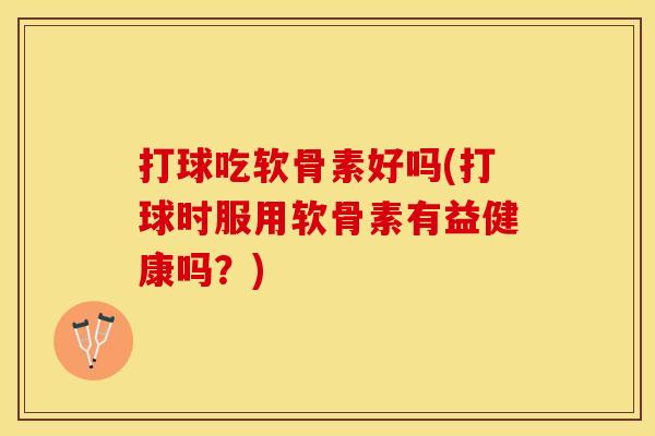 打球吃软骨素好吗(打球时服用软骨素有益健康吗？)