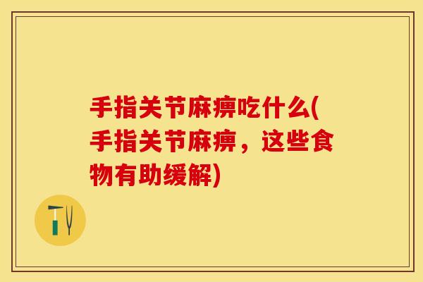 手指关节麻痹吃什么(手指关节麻痹，这些食物有助缓解)