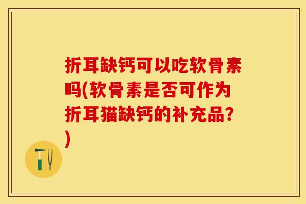 折耳缺钙可以吃软骨素吗(软骨素是否可作为折耳猫缺钙的补充品？)