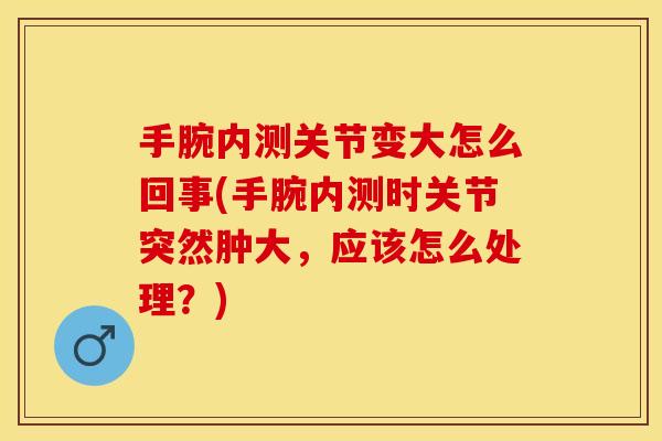 手腕内测关节变大怎么回事(手腕内测时关节突然肿大，应该怎么处理？)