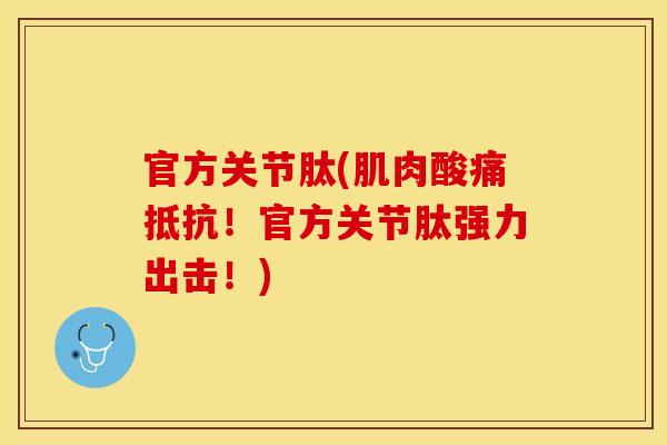 官方关节肽(肌肉酸痛抵抗！官方关节肽强力出击！)