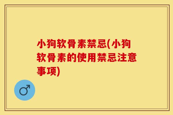 小狗软骨素禁忌(小狗软骨素的使用禁忌注意事项)