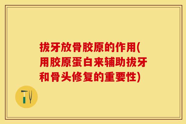 拔牙放骨胶原的作用(用胶原蛋白来辅助拔牙和骨头修复的重要性)