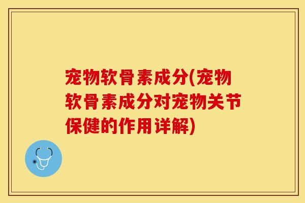 宠物软骨素成分(宠物软骨素成分对宠物关节保健的作用详解)