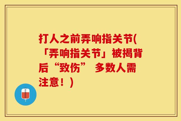 打人之前弄响指关节(「弄响指关节」被揭背后“致伤” 多数人需注意！)