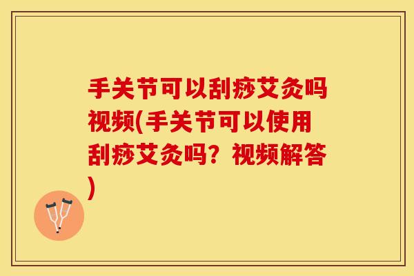 手关节可以刮痧艾灸吗视频(手关节可以使用刮痧艾灸吗？视频解答)