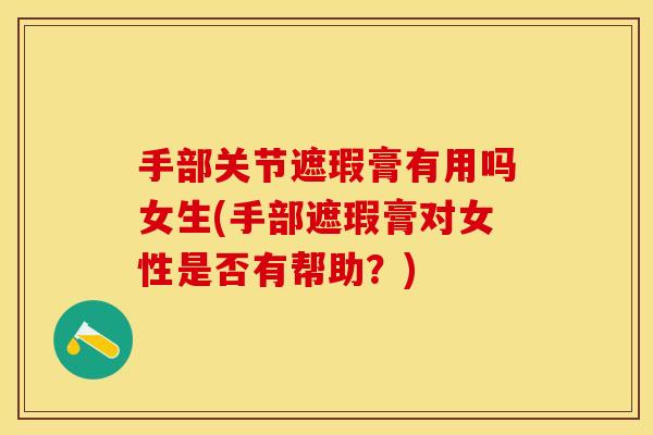 手部关节遮瑕膏有用吗女生(手部遮瑕膏对女性是否有帮助？)