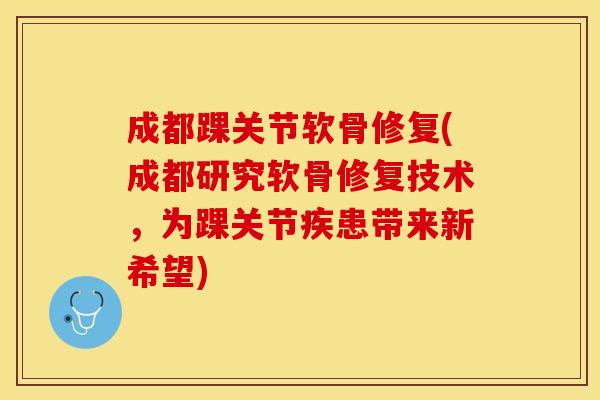 成都踝关节软骨修复(成都研究软骨修复技术，为踝关节疾患带来新希望)
