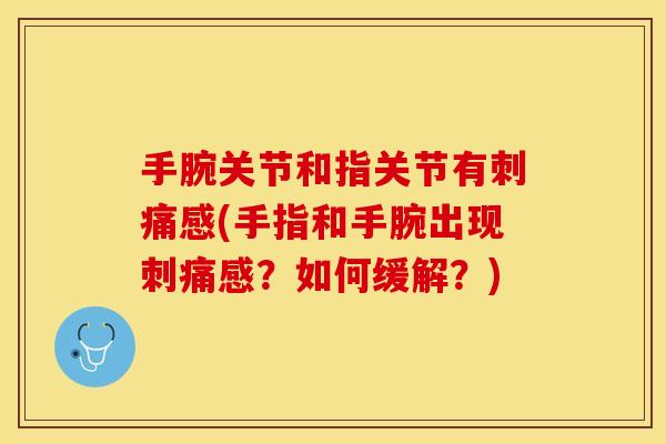手腕关节和指关节有刺痛感(手指和手腕出现刺痛感？如何缓解？)