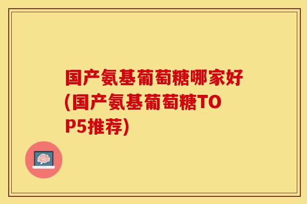国产氨基葡萄糖哪家好(国产氨基葡萄糖TOP5推荐)