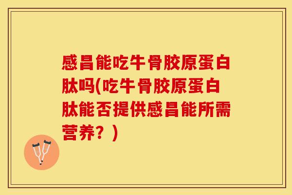 感昌能吃牛骨胶原蛋白肽吗(吃牛骨胶原蛋白肽能否提供感昌能所需营养？)