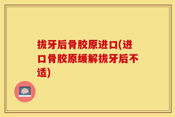 拔牙后骨胶原进口(进口骨胶原缓解拔牙后不适)