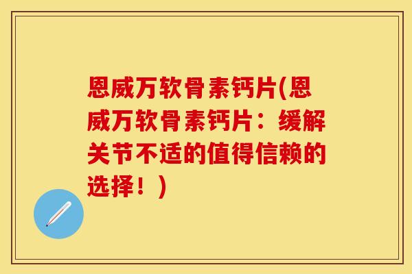 恩威万软骨素钙片(恩威万软骨素钙片：缓解关节不适的值得信赖的选择！)