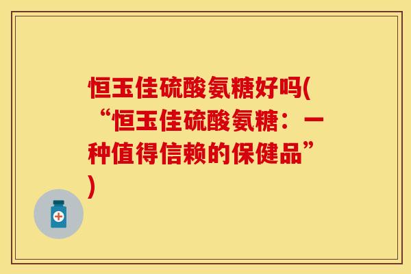 恒玉佳硫酸氨糖好吗(“恒玉佳硫酸氨糖：一种值得信赖的保健品”)