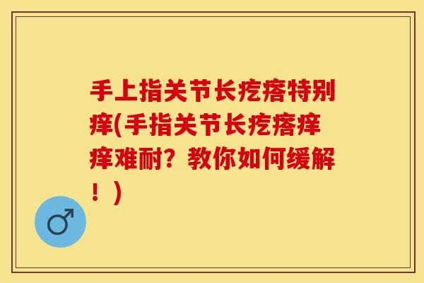 手上指关节长疙瘩特别痒(手指关节长疙瘩痒痒难耐？教你如何缓解！)