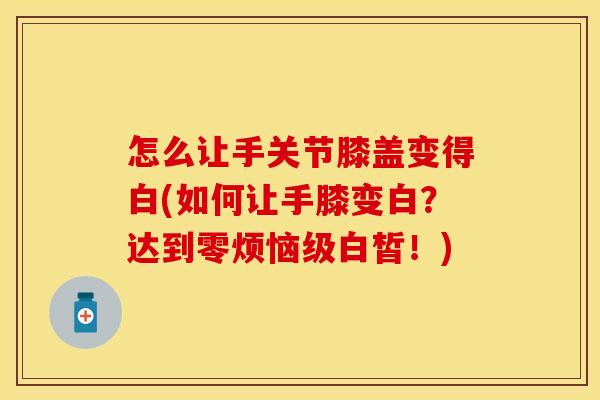 怎么让手关节膝盖变得白(如何让手膝变白？达到零烦恼级白皙！)