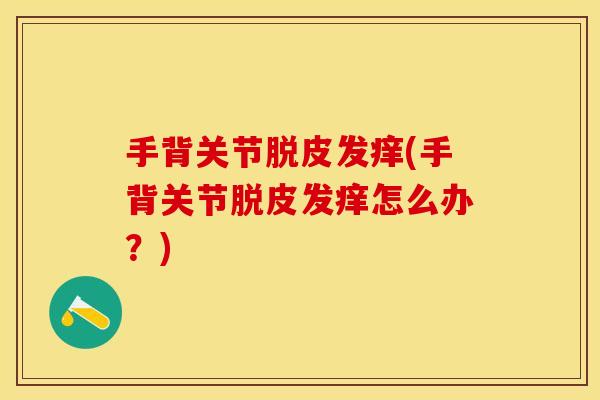 手背关节脱皮发痒(手背关节脱皮发痒怎么办？)