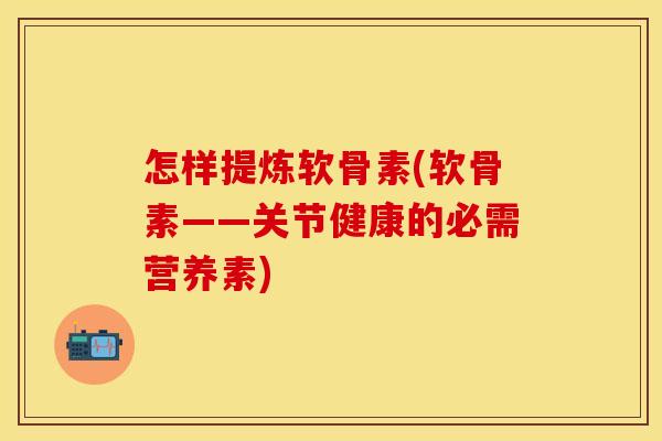 怎样提炼软骨素(软骨素——关节健康的必需营养素)