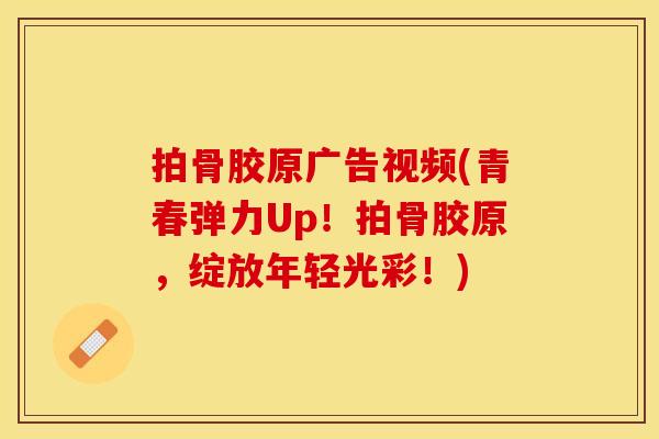 拍骨胶原广告视频(青春弹力Up！拍骨胶原，绽放年轻光彩！)