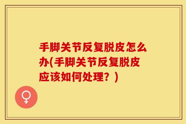 手脚关节反复脱皮怎么办(手脚关节反复脱皮应该如何处理？)