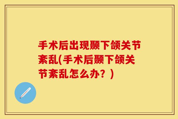 手术后出现颞下颌关节紊乱(手术后颞下颌关节紊乱怎么办？)
