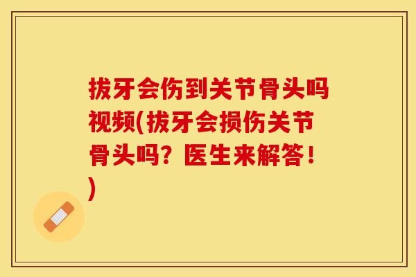 拔牙会伤到关节骨头吗视频(拔牙会损伤关节骨头吗？医生来解答！)