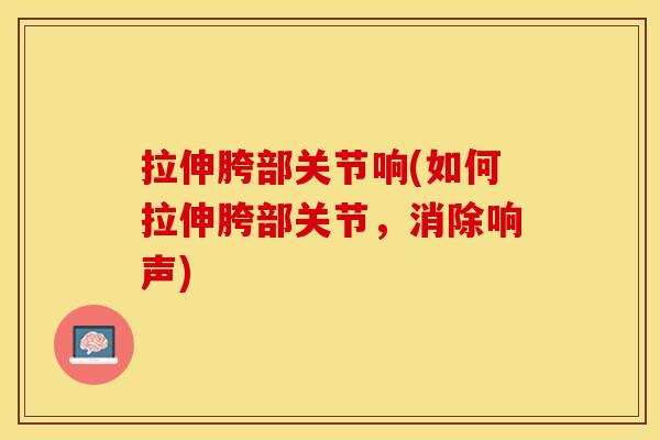 拉伸胯部关节响(如何拉伸胯部关节，消除响声)