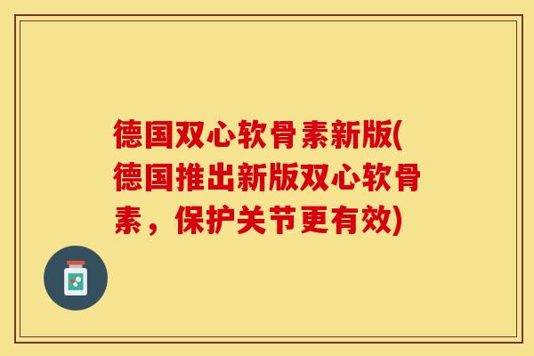 德国双心软骨素新版(德国推出新版双心软骨素，保护关节更有效)