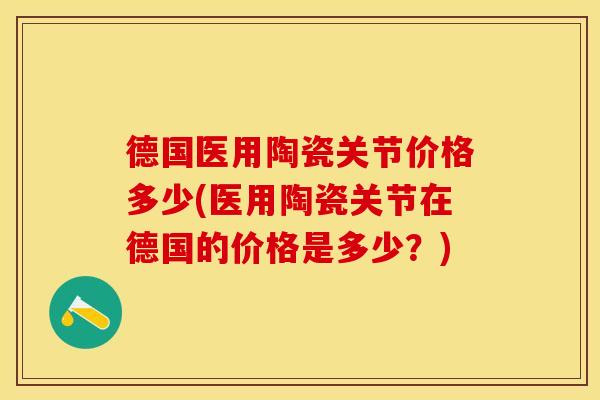 德国医用陶瓷关节价格多少(医用陶瓷关节在德国的价格是多少？)