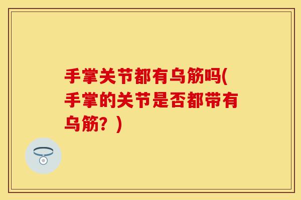手掌关节都有乌筋吗(手掌的关节是否都带有乌筋？)
