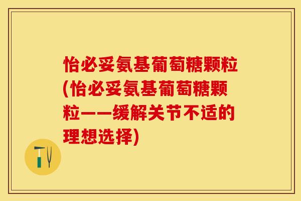 怡必妥氨基葡萄糖颗粒(怡必妥氨基葡萄糖颗粒——缓解关节不适的理想选择)