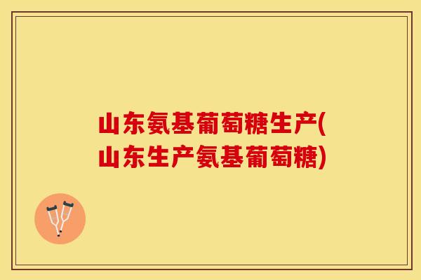 山东氨基葡萄糖生产(山东生产氨基葡萄糖)