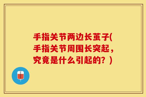手指关节两边长茧子(手指关节周围长突起，究竟是什么引起的？)