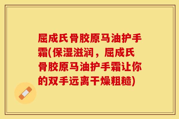 屈成氏骨胶原马油护手霜(保湿滋润，屈成氏骨胶原马油护手霜让你的双手远离干燥粗糙)