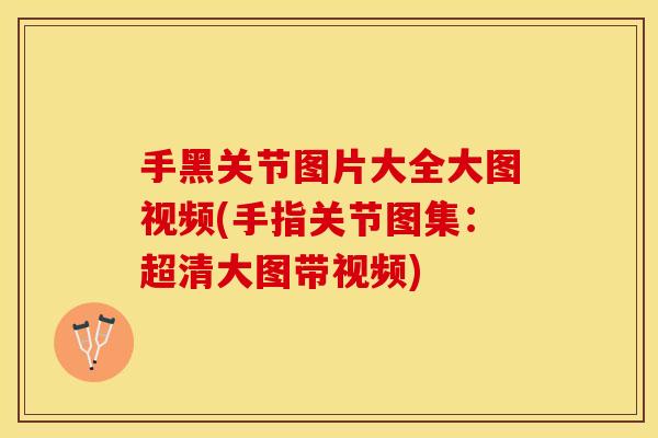 手黑关节图片大全大图视频(手指关节图集：超清大图带视频)