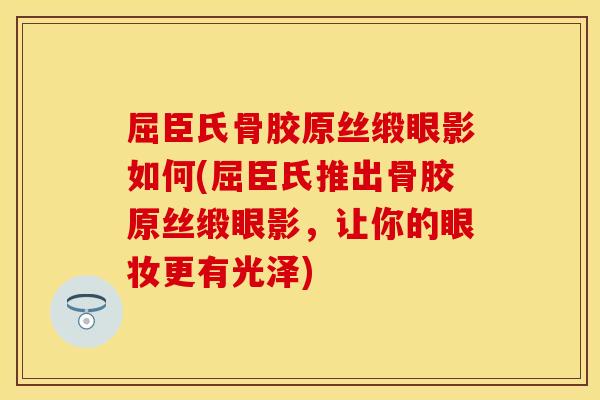 屈臣氏骨胶原丝缎眼影如何(屈臣氏推出骨胶原丝缎眼影，让你的眼妆更有光泽)