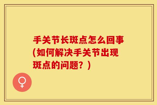手关节长斑点怎么回事(如何解决手关节出现斑点的问题？)