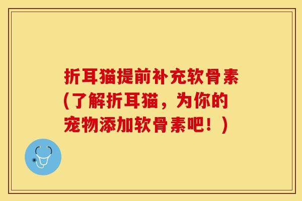 折耳猫提前补充软骨素(了解折耳猫，为你的宠物添加软骨素吧！)