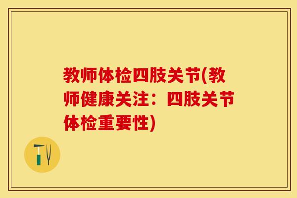 教师体检四肢关节(教师健康关注：四肢关节体检重要性)