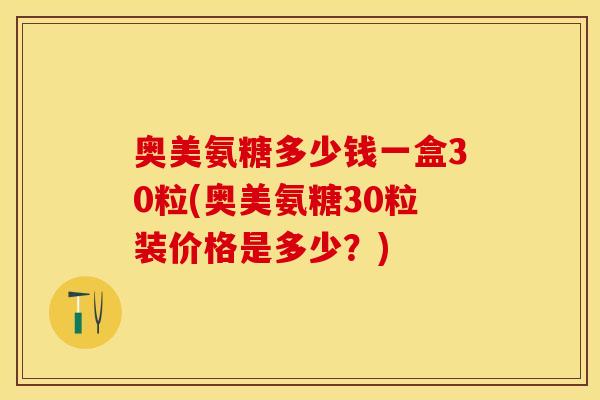 奥美氨糖多少钱一盒30粒(奥美氨糖30粒装价格是多少？)