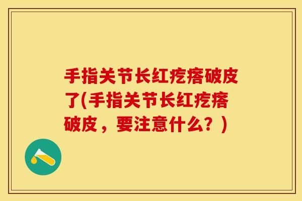 手指关节长红疙瘩破皮了(手指关节长红疙瘩破皮，要注意什么？)