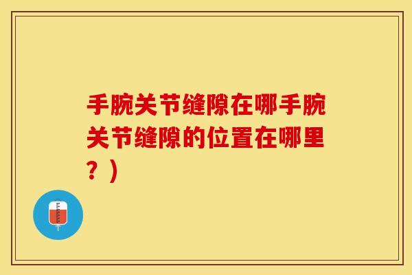 手腕关节缝隙在哪手腕关节缝隙的位置在哪里？)