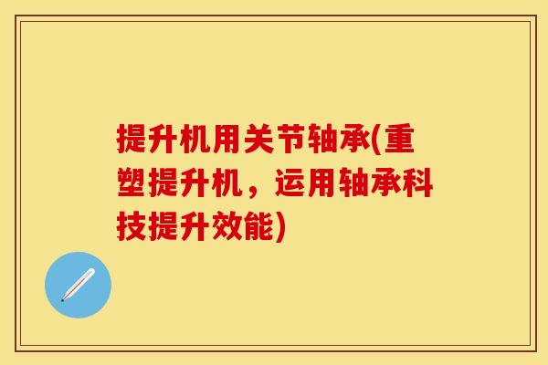 提升机用关节轴承(重塑提升机，运用轴承科技提升效能)